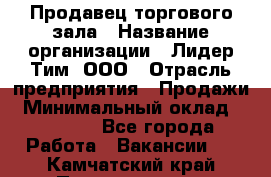 Продавец торгового зала › Название организации ­ Лидер Тим, ООО › Отрасль предприятия ­ Продажи › Минимальный оклад ­ 17 000 - Все города Работа » Вакансии   . Камчатский край,Петропавловск-Камчатский г.